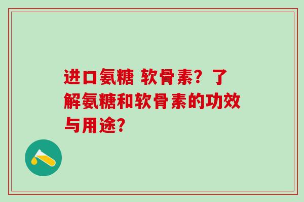 进口氨糖 软骨素?了解氨糖和软骨素的功效与用途?-第1张图片-氨糖科普网 进口氨糖 软骨素?了解氨糖和软骨素的功效与用途?-第1张图片-氨糖科普网