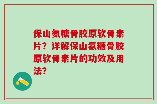 保山氨糖骨胶原软骨素片?详解保山氨糖骨胶原软骨素片的功效及用法?-第1张图片-氨糖科普网 保山氨糖骨胶原软骨素片?详解保山氨糖骨胶原软骨素片的功效及用法?-第1张图片-氨糖科普网