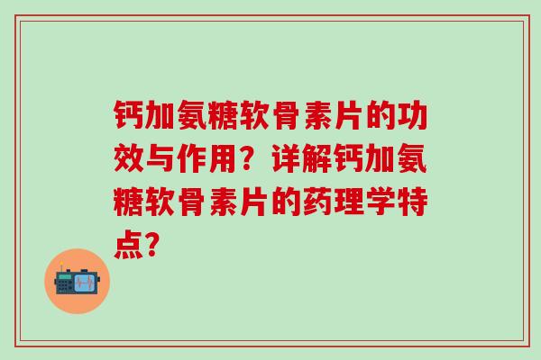 钙加氨糖软骨素片的功效与作用？详解钙加氨糖软骨素片的药理学特点？-第1张图片-氨糖科普网