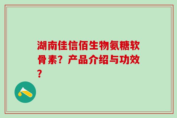 湖南佳信佰生物氨糖软骨素?产品介绍与功效?-第1张图片-氨糖科普网 湖南佳信佰生物氨糖软骨素?产品介绍与功效?-第1张图片-氨糖科普网