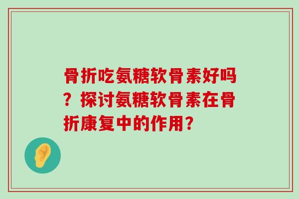 骨折吃氨糖软骨素好吗?探讨氨糖软骨素在骨折康复中的作用?-第1张图片-氨糖科普网 骨折吃氨糖软骨素好吗?探讨氨糖软骨素在骨折康复中的作用?-第1张图片-氨糖科普网