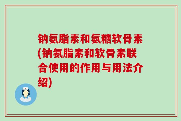 钠氨脂素和氨糖软骨素(钠氨脂素和软骨素联合使用的作用与用法介绍)-第1张图片-氨糖科普网 钠氨脂素和氨糖软骨素(钠氨脂素和软骨素联合使用的作用与用法介绍)-第1张图片-氨糖科普网