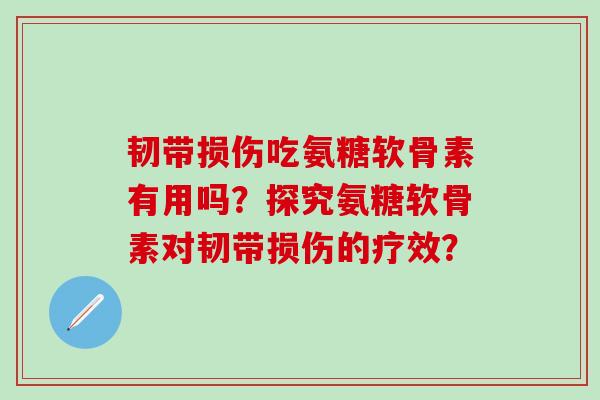 韧带损伤吃氨糖软骨素有用吗？探究氨糖软骨素对韧带损伤的疗效？-第1张图片-氨糖科普网