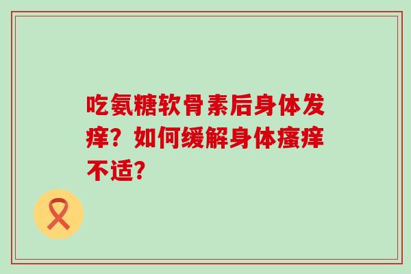 吃氨糖软骨素后身体发痒?如何缓解身体瘙痒不适?-第1张图片-氨糖科普网 吃氨糖软骨素后身体发痒?如何缓解身体瘙痒不适?-第1张图片-氨糖科普网