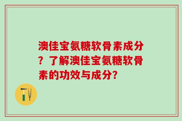 澳佳宝氨糖软骨素成分?了解澳佳宝氨糖软骨素的功效与成分?-第1张图片-氨糖科普网 澳佳宝氨糖软骨素成分?了解澳佳宝氨糖软骨素的功效与成分?-第1张图片-氨糖科普网