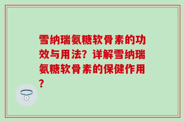 雪纳瑞氨糖软骨素的功效与用法？详解雪纳瑞氨糖软骨素的保健作用？-第1张图片-氨糖科普网