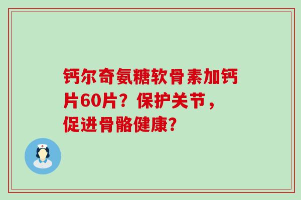 钙尔奇氨糖软骨素加钙片60片?保护关节,促进骨骼健康?-第1张图片-氨糖科普网 钙尔奇氨糖软骨素加钙片60片?保护关节,促进骨骼健康?-第1张图片-氨糖科普网
