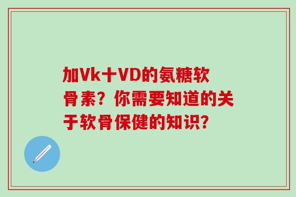 加Vk十VD的氨糖软骨素？你需要知道的关于软骨保健的知识？-第1张图片-氨糖科普网