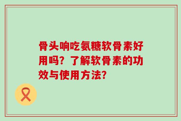 骨头响吃氨糖软骨素好用吗？了解软骨素的功效与使用方法？-第1张图片-氨糖科普网