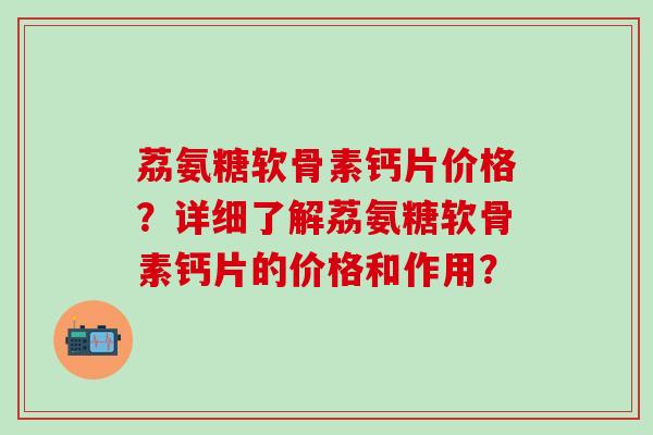 荔氨糖软骨素钙片价格?详细了解荔氨糖软骨素钙片的价格和作用?-第1张图片-氨糖科普网 荔氨糖软骨素钙片价格?详细了解荔氨糖软骨素钙片的价格和作用?-第1张图片-氨糖科普网