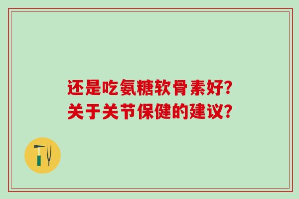 还是吃氨糖软骨素好?关于关节保健的建议?-第1张图片-氨糖科普网 还是吃氨糖软骨素好?关于关节保健的建议?-第1张图片-氨糖科普网