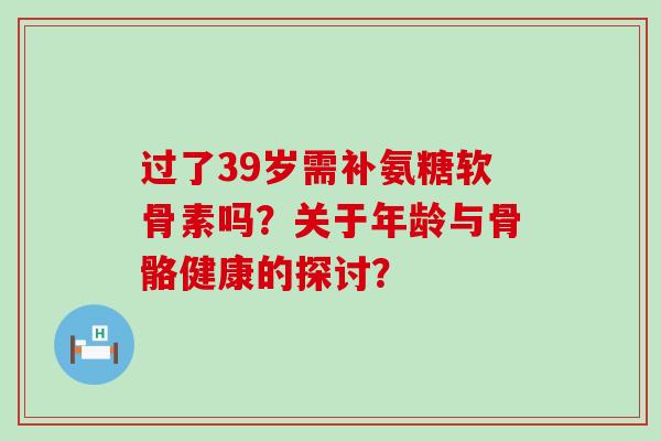 过了39岁需补氨糖软骨素吗?关于年龄与骨骼健康的探讨?-第1张图片-氨糖科普网 过了39岁需补氨糖软骨素吗?关于年龄与骨骼健康的探讨?-第1张图片-氨糖科普网