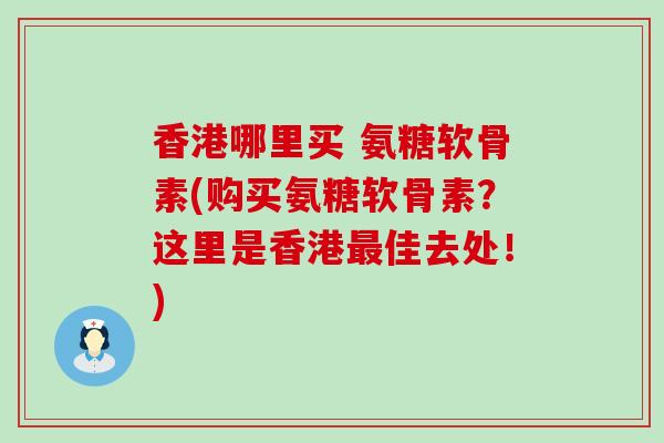 香港哪里买 氨糖软骨素(购买氨糖软骨素？这里是香港最佳去处！)-第1张图片-氨糖科普网