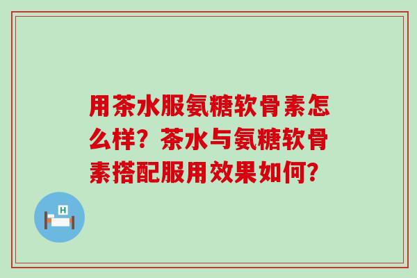 用茶水服氨糖软骨素怎么样?茶水与氨糖软骨素搭配服用效果如何?-第1张图片-氨糖科普网 用茶水服氨糖软骨素怎么样?茶水与氨糖软骨素搭配服用效果如何?-第1张图片-氨糖科普网