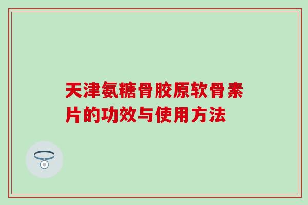 天津氨糖骨胶原软骨素片的功效与使用方法-第1张图片-氨糖科普网