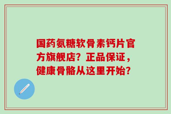 国药氨糖软骨素钙片官方旗舰店?正品保证,健康骨骼从这里开始?-第1张图片-氨糖科普网 国药氨糖软骨素钙片官方旗舰店?正品保证,健康骨骼从这里开始?-第1张图片-氨糖科普网