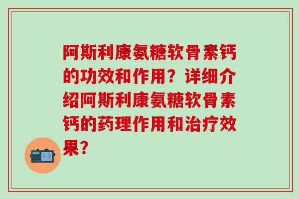 阿斯利康氨糖软骨素钙的功效和作用？详细介绍阿斯利康氨糖软骨素钙的药理作用和治疗效果？-第1张图片-氨糖科普网