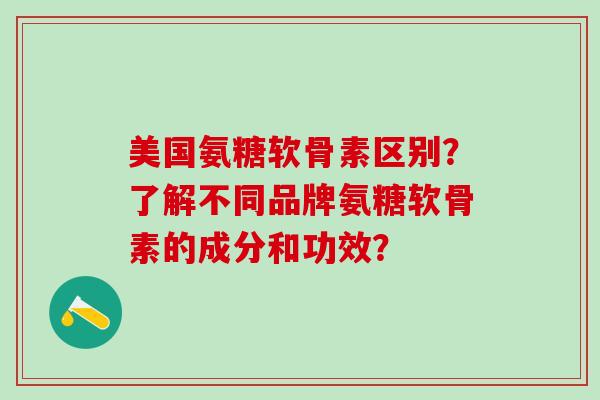 美国氨糖软骨素区别?了解不同品牌氨糖软骨素的成分和功效?-第1张图片-氨糖科普网 美国氨糖软骨素区别?了解不同品牌氨糖软骨素的成分和功效?-第1张图片-氨糖科普网