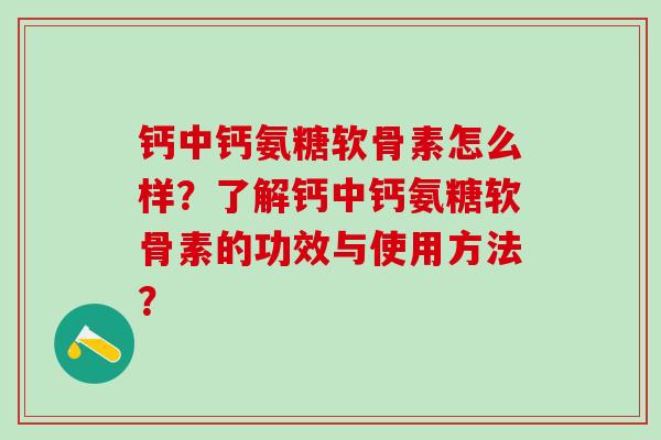钙中钙氨糖软骨素怎么样？了解钙中钙氨糖软骨素的功效与使用方法？-第1张图片-氨糖科普网