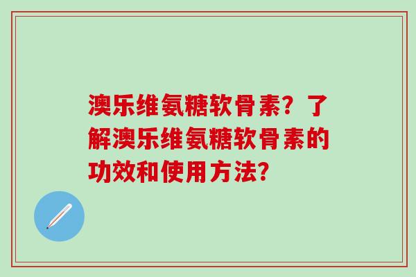 澳乐维氨糖软骨素?了解澳乐维氨糖软骨素的功效和使用方法?-第1张图片-氨糖科普网 澳乐维氨糖软骨素?了解澳乐维氨糖软骨素的功效和使用方法?-第1张图片-氨糖科普网