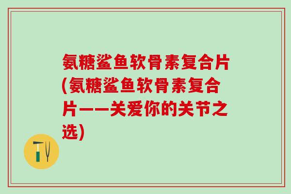 氨糖鲨鱼软骨素复合片(氨糖鲨鱼软骨素复合片——关爱你的关节之选)-第1张图片-氨糖科普网