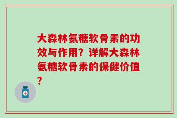 大森林氨糖软骨素的功效与作用?详解大森林氨糖软骨素的保健价值?-第1张图片-氨糖科普网 大森林氨糖软骨素的功效与作用?详解大森林氨糖软骨素的保健价值?-第1张图片-氨糖科普网