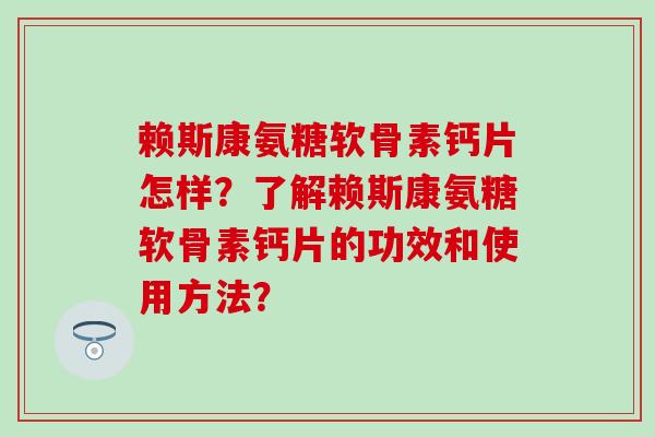 赖斯康氨糖软骨素钙片怎样？了解赖斯康氨糖软骨素钙片的功效和使用方法？-第1张图片-氨糖科普网