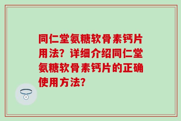 同仁堂氨糖软骨素钙片用法？详细介绍同仁堂氨糖软骨素钙片的正确使用方法？-第1张图片-氨糖科普网