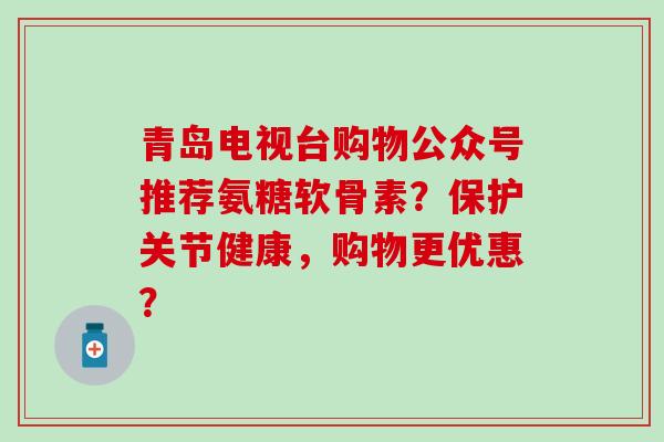 青岛电视台购物公众号推荐氨糖软骨素？保护关节健康，购物更优惠？-第1张图片-氨糖科普网