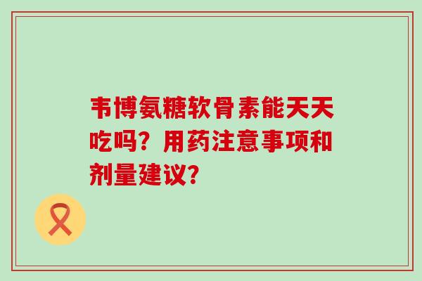 韦博氨糖软骨素能天天吃吗?用药注意事项和剂量建议?-第1张图片-氨糖科普网 韦博氨糖软骨素能天天吃吗?用药注意事项和剂量建议?-第1张图片-氨糖科普网