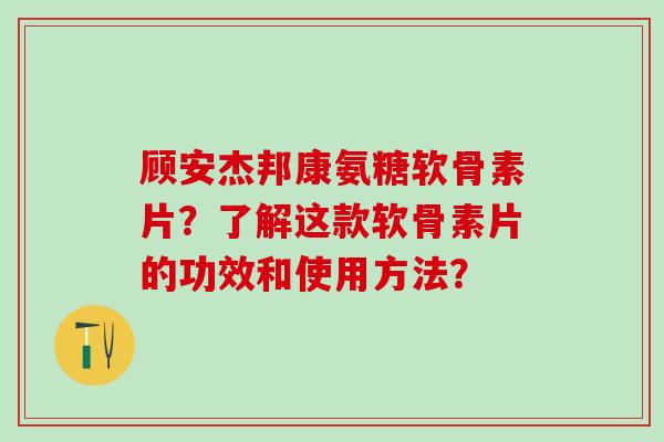 顾安杰邦康氨糖软骨素片?了解这款软骨素片的功效和使用方法?-第1张图片-氨糖科普网 顾安杰邦康氨糖软骨素片?了解这款软骨素片的功效和使用方法?-第1张图片-氨糖科普网