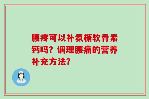 腰疼可以补氨糖软骨素钙吗?调理腰痛的营养补充方法?-第1张图片-氨糖科普网 腰疼可以补氨糖软骨素钙吗?调理腰痛的营养补充方法?-第1张图片-氨糖科普网
