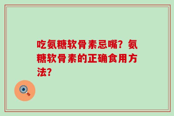 吃氨糖软骨素忌嘴?氨糖软骨素的正确食用方法?-第1张图片-氨糖科普网 吃氨糖软骨素忌嘴?氨糖软骨素的正确食用方法?-第1张图片-氨糖科普网