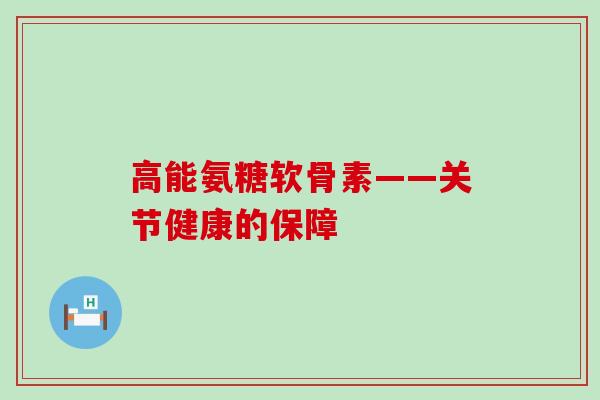 高能氨糖软骨素——关节健康的保障-第1张图片-氨糖科普网