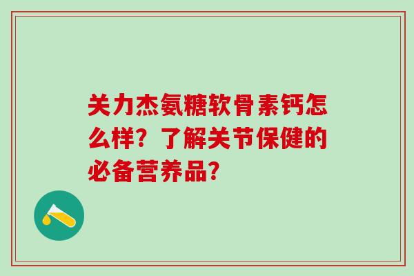 关力杰氨糖软骨素钙怎么样?了解关节保健的必备营养品?-第1张图片-氨糖科普网 关力杰氨糖软骨素钙怎么样?了解关节保健的必备营养品?-第1张图片-氨糖科普网
