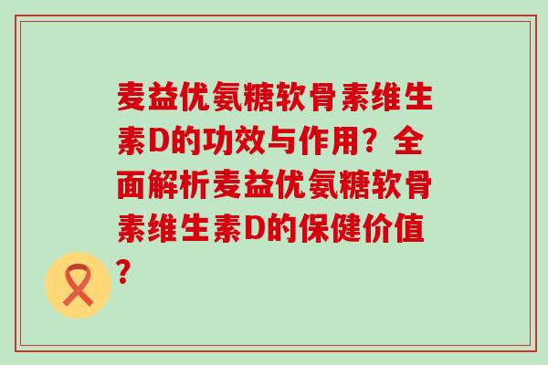 麦益优氨糖软骨素维生素D的功效与作用?全面解析麦益优氨糖软骨素维生素D的保健价值?-第1张图片-氨糖科普网 麦益优氨糖软骨素维生素D的功效与作用?全面解析麦益优氨糖软骨素维生素D的保健价值?-第1张图片-氨糖科普网