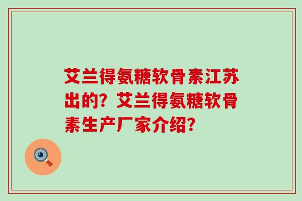 艾兰得氨糖软骨素江苏出的?艾兰得氨糖软骨素生产厂家介绍?-第1张图片-氨糖科普网 艾兰得氨糖软骨素江苏出的?艾兰得氨糖软骨素生产厂家介绍?-第1张图片-氨糖科普网