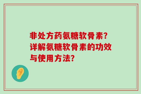 非处方药氨糖软骨素？详解氨糖软骨素的功效与使用方法？-第1张图片-氨糖科普网