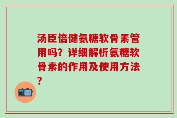 汤臣倍健氨糖软骨素管用吗?详细解析氨糖软骨素的作用及使用方法?-第1张图片-氨糖科普网 汤臣倍健氨糖软骨素管用吗?详细解析氨糖软骨素的作用及使用方法?-第1张图片-氨糖科普网