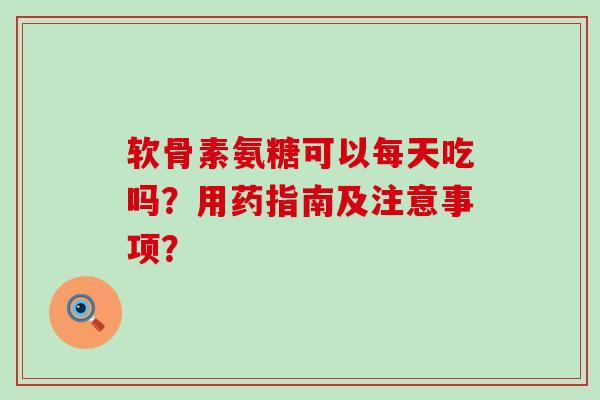 软骨素氨糖可以每天吃吗？用药指南及注意事项？-第1张图片-氨糖科普网
