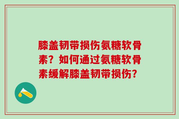 膝盖韧带损伤氨糖软骨素？如何通过氨糖软骨素缓解膝盖韧带损伤？-第1张图片-氨糖科普网