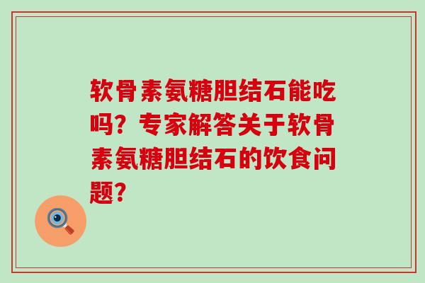 软骨素氨糖胆结石能吃吗?专家解答关于软骨素氨糖胆结石的饮食问题?-第1张图片-氨糖科普网 软骨素氨糖胆结石能吃吗?专家解答关于软骨素氨糖胆结石的饮食问题?-第1张图片-氨糖科普网