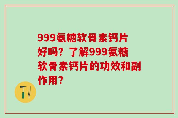 999氨糖软骨素钙片好吗?了解999氨糖软骨素钙片的功效和副作用?-第1张图片-氨糖科普网 999氨糖软骨素钙片好吗?了解999氨糖软骨素钙片的功效和副作用?-第1张图片-氨糖科普网