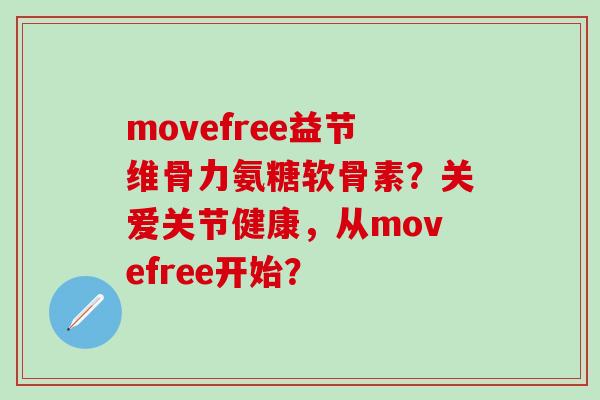 movefree益节维骨力氨糖软骨素？关爱关节健康，从movefree开始？-第1张图片-氨糖科普网