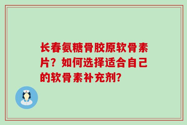长春氨糖骨胶原软骨素片?如何选择适合自己的软骨素补充剂?-第1张图片-氨糖科普网 长春氨糖骨胶原软骨素片?如何选择适合自己的软骨素补充剂?-第1张图片-氨糖科普网