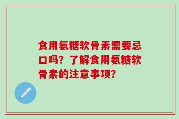 食用氨糖软骨素需要忌口吗?了解食用氨糖软骨素的注意事项?-第1张图片-氨糖科普网 食用氨糖软骨素需要忌口吗?了解食用氨糖软骨素的注意事项?-第1张图片-氨糖科普网