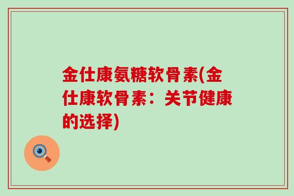 金仕康氨糖软骨素(金仕康软骨素：关节健康的选择)-第1张图片-氨糖科普网