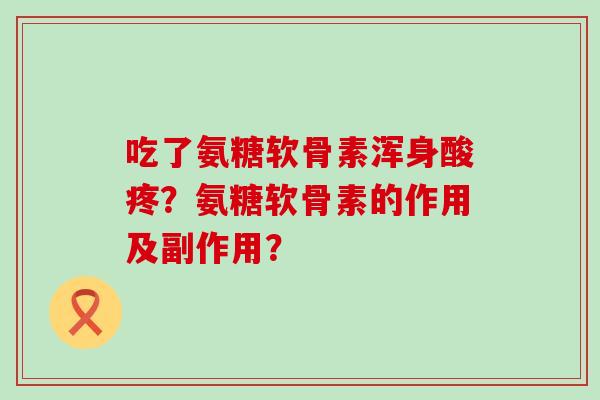 吃了氨糖软骨素浑身酸疼？氨糖软骨素的作用及副作用？-第1张图片-氨糖科普网
