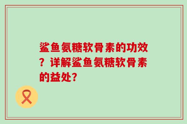 鲨鱼氨糖软骨素的功效？详解鲨鱼氨糖软骨素的益处？-第1张图片-氨糖科普网