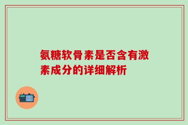 氨糖软骨素是否含有激素成分的详细解析-第1张图片-氨糖科普网 氨糖软骨素是否含有激素成分的详细解析-第1张图片-氨糖科普网